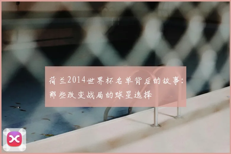荷兰2014世界杯名单背后的故事：那些改变战局的球星选择
