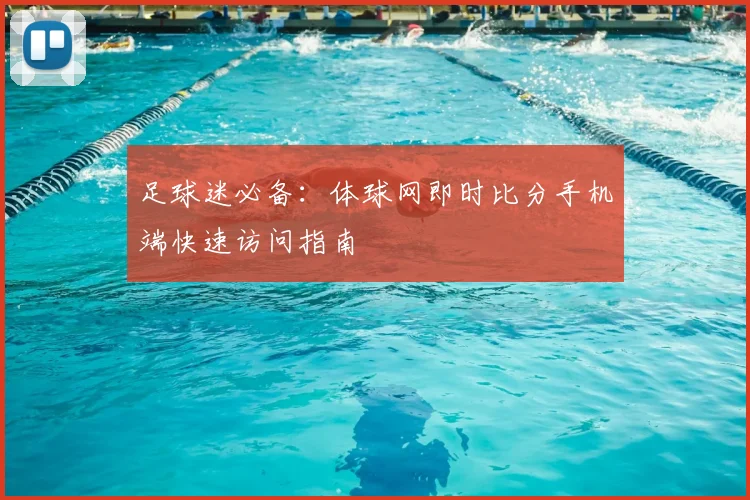 足球迷必备：体球网即时比分手机端快速访问指南