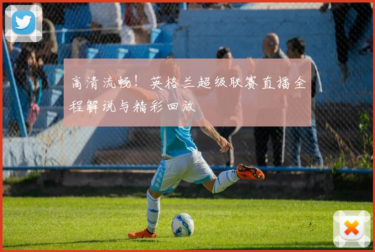 高清流畅！英格兰超级联赛直播全程解说与精彩回放