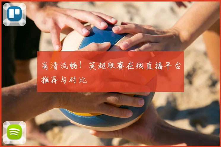 高清流畅！英超联赛在线直播平台推荐与对比