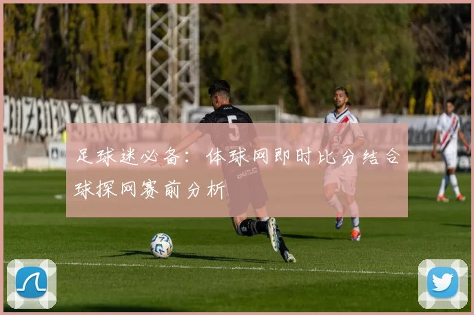 足球迷必备：体球网即时比分结合球探网赛前分析