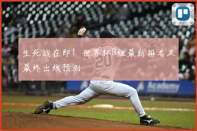 生死战在即！世界杯B组最新排名及最终出线预测