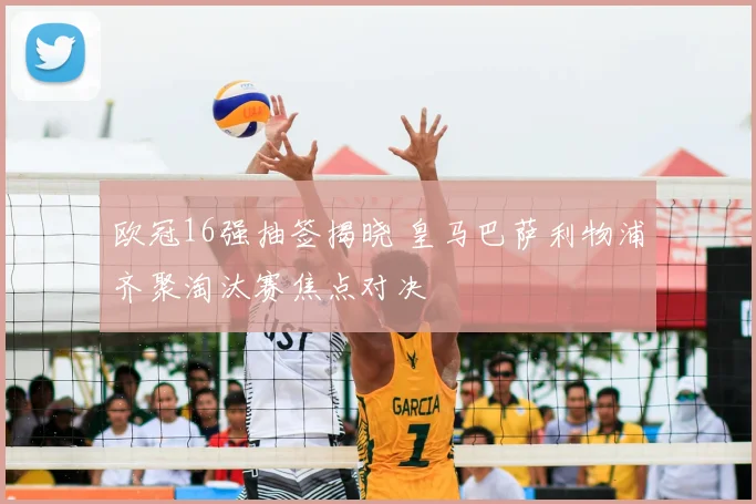 欧冠16强抽签揭晓 皇马巴萨利物浦齐聚淘汰赛焦点对决