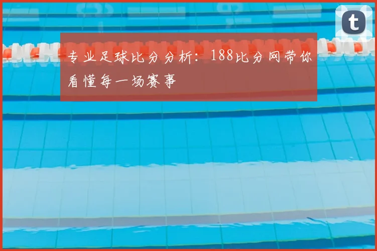 专业足球比分分析：188比分网带你看懂每一场赛事