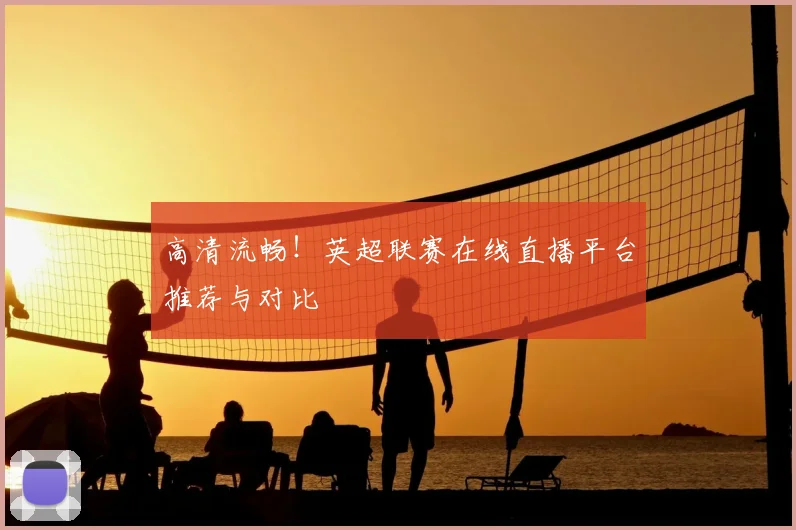 高清流畅！英超联赛在线直播平台推荐与对比