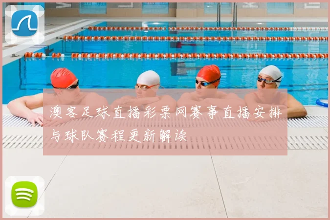澳客足球直播彩票网赛事直播安排与球队赛程更新解读