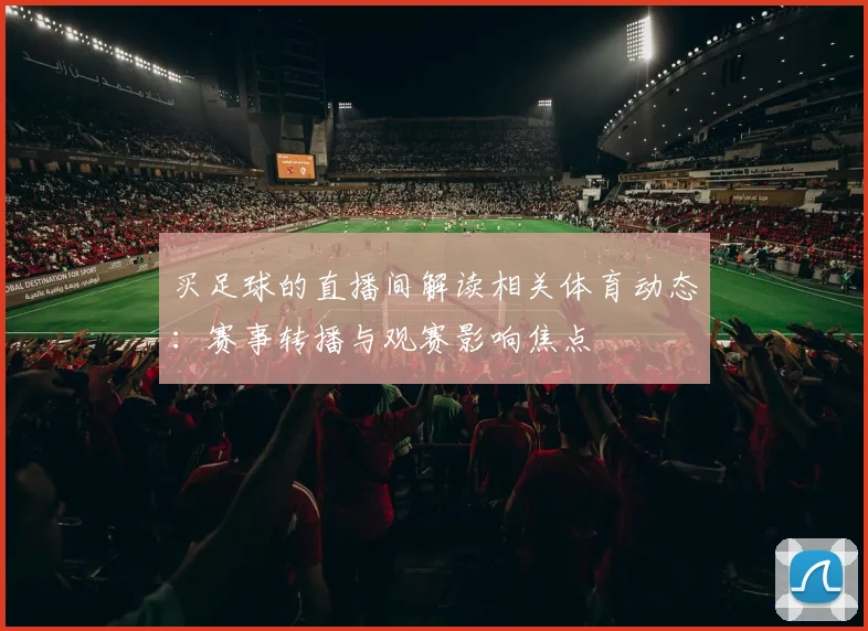 买足球的直播间解读相关体育动态：赛事转播与观赛影响焦点