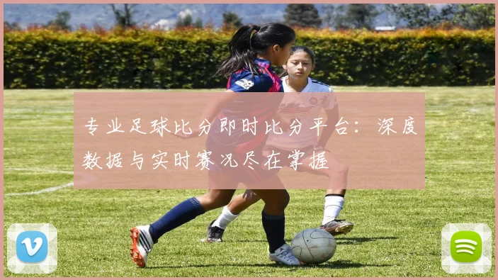专业足球比分即时比分平台：深度数据与实时赛况尽在掌握