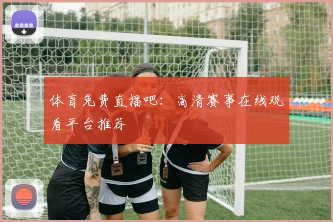 体育免费直播吧：高清赛事在线观看平台推荐