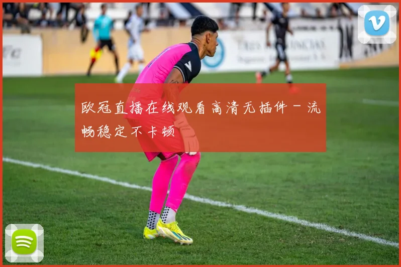 欧冠直播在线观看高清无插件 - 流畅稳定不卡顿
