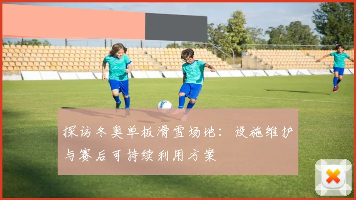 探访冬奥单板滑雪场地：设施维护与赛后可持续利用方案