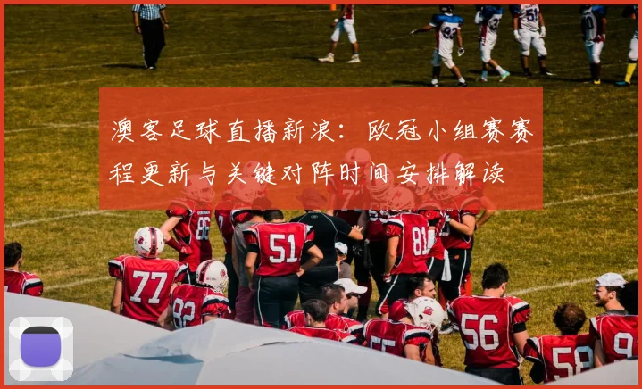 澳客足球直播新浪：欧冠小组赛赛程更新与关键对阵时间安排解读