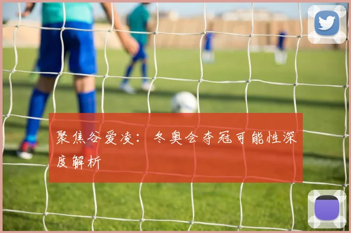 聚焦谷爱凌：冬奥会夺冠可能性深度解析