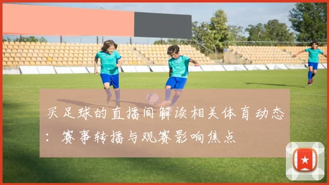 买足球的直播间解读相关体育动态：赛事转播与观赛影响焦点