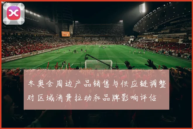 冬奥会周边产品销售与供应链调整对区域消费拉动和品牌影响评估