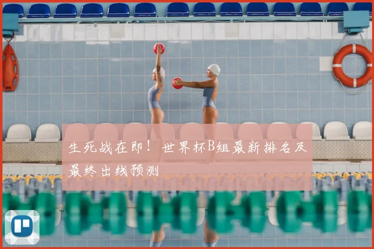 生死战在即！世界杯B组最新排名及最终出线预测