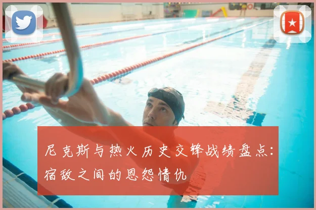 尼克斯与热火历史交锋战绩盘点：宿敌之间的恩怨情仇