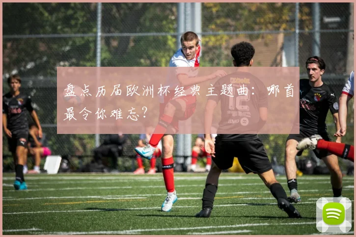 盘点历届欧洲杯经典主题曲：哪首最令你难忘？