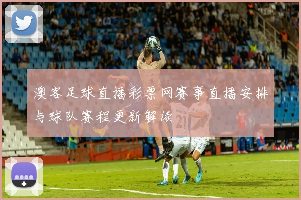 澳客足球直播彩票网赛事直播安排与球队赛程更新解读