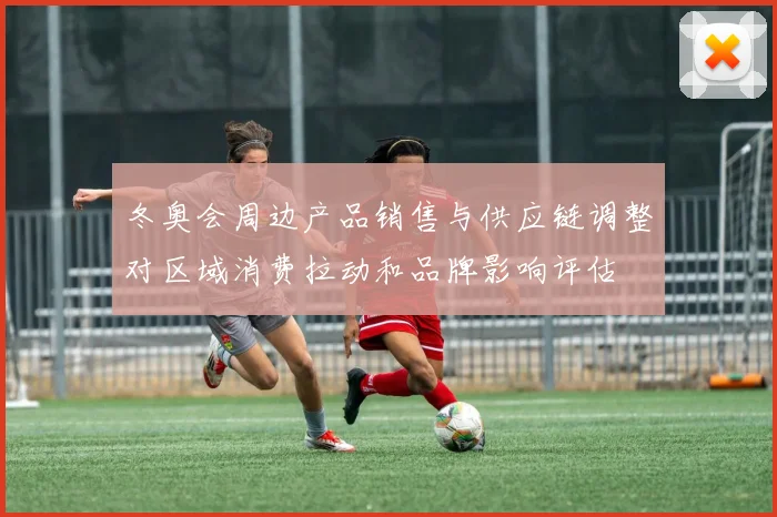 冬奥会周边产品销售与供应链调整对区域消费拉动和品牌影响评估