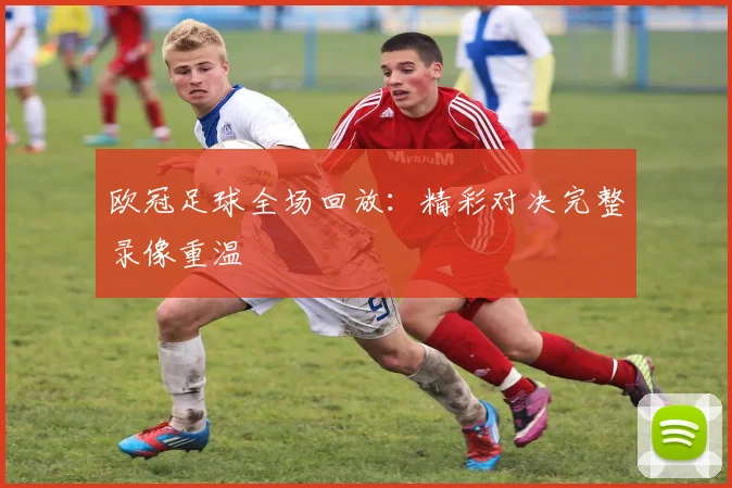 欧冠足球全场回放：精彩对决完整录像重温