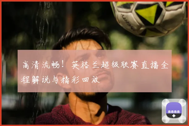 高清流畅！英格兰超级联赛直播全程解说与精彩回放