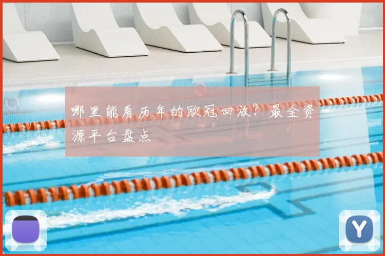 哪里能看历年的欧冠回放？最全资源平台盘点
