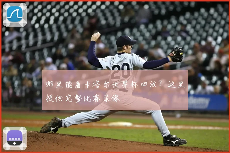 哪里能看卡塔尔世界杯回放？这里提供完整比赛录像