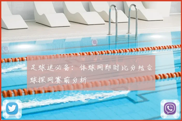 足球迷必备：体球网即时比分结合球探网赛前分析