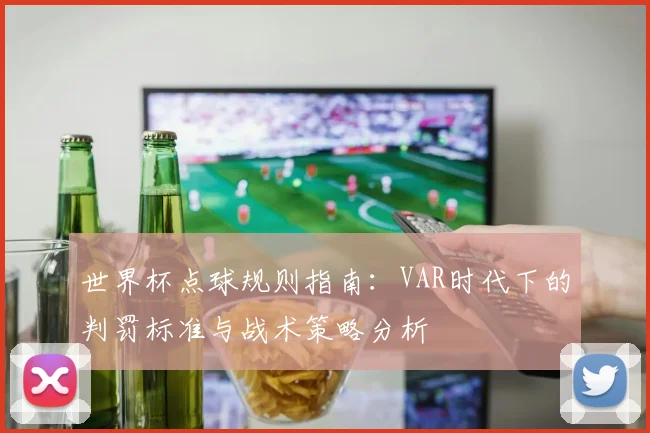 世界杯点球规则指南：VAR时代下的判罚标准与战术策略分析