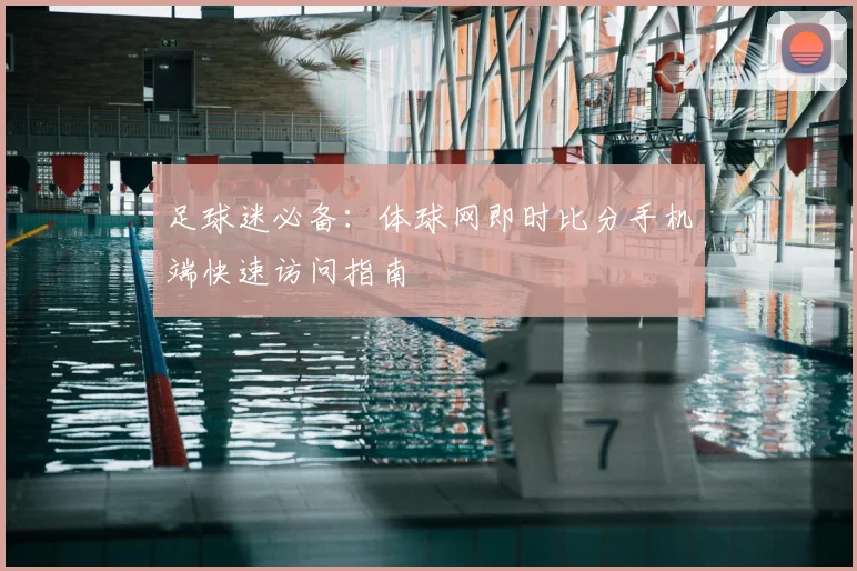 足球迷必备：体球网即时比分手机端快速访问指南