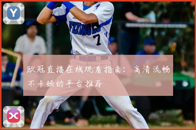 欧冠直播在线观看指南：高清流畅不卡顿的平台推荐