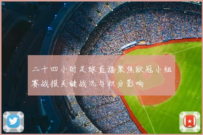二十四小时足球直播聚焦欧冠小组赛战报关键战况与积分影响