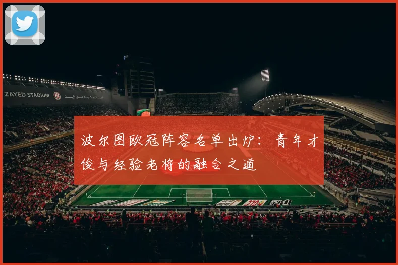 波尔图欧冠阵容名单出炉：青年才俊与经验老将的融合之道