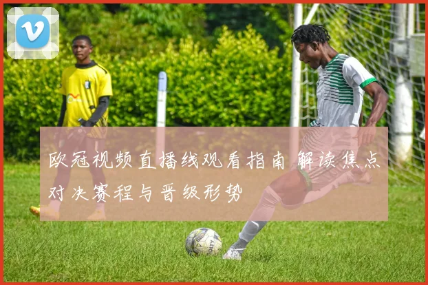 欧冠视频直播线观看指南 解读焦点对决赛程与晋级形势