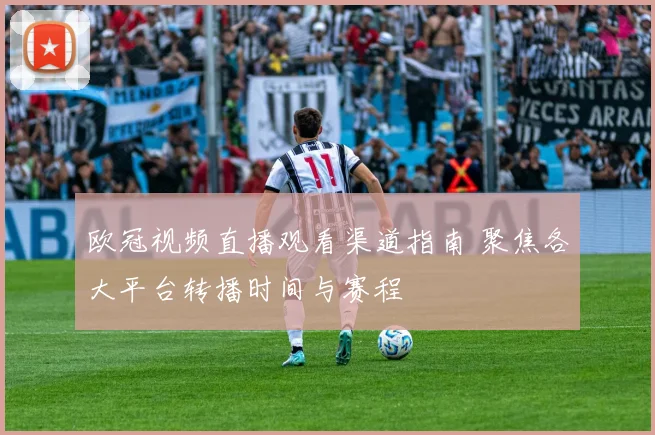 欧冠视频直播观看渠道指南 聚焦各大平台转播时间与赛程