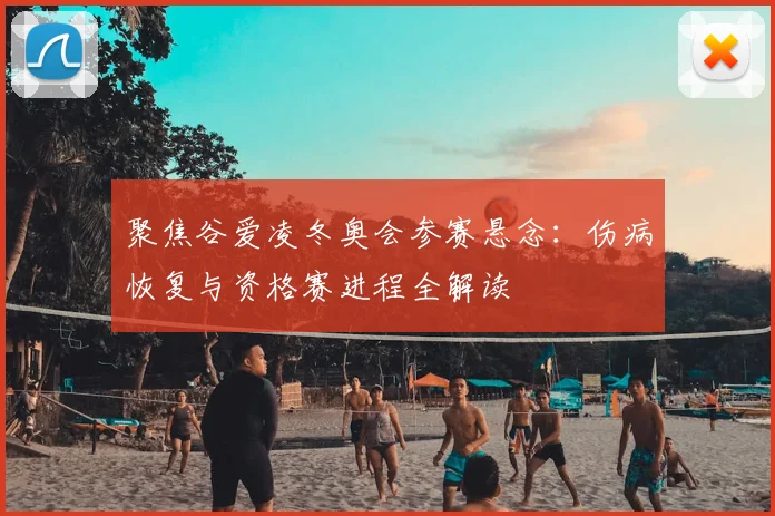 聚焦谷爱凌冬奥会参赛悬念：伤病恢复与资格赛进程全解读